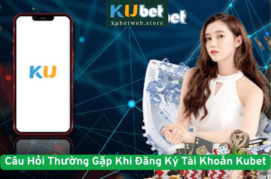 Câu Hỏi Thường Gặp Khi Đăng Ký Tài Khoản Kubet