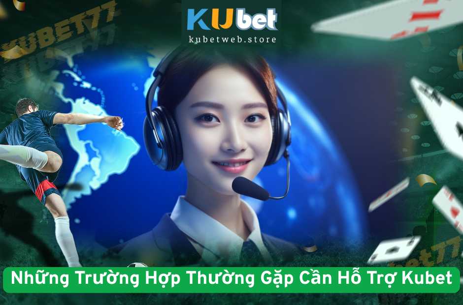 Những Trường Hợp Thường Gặp Cần Hỗ Trợ Kubet