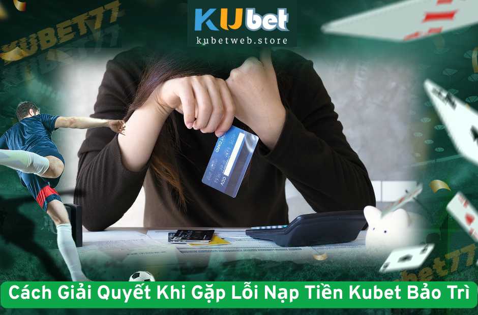Cách Giải Quyết Khi Gặp Lỗi Nạp Tiền Kubet Bảo Trì