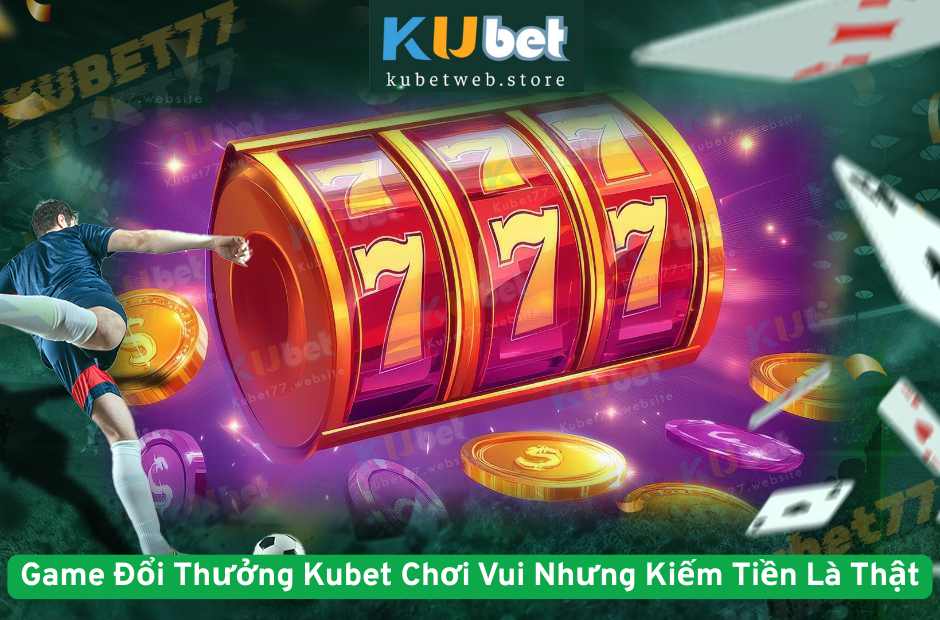 Game Đổi Thưởng Kubet Chơi Vui Nhưng Kiếm Tiền Là Thật