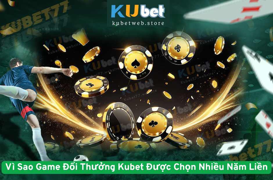 Vì Sao Game Đổi Thưởng Kubet Được Chọn Nhiều Năm Liền